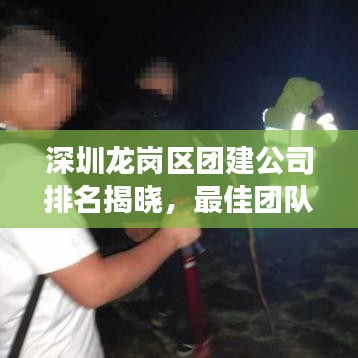 深圳龍崗區(qū)團(tuán)建公司排名揭曉，最佳團(tuán)隊(duì)建設(shè)伙伴探尋之旅
