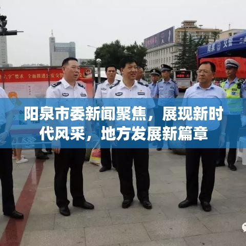 陽泉市委新聞聚焦，展現(xiàn)新時代風(fēng)采，地方發(fā)展新篇章