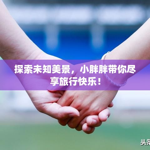 探索未知美景，小胖胖帶你盡享旅行快樂(lè)！