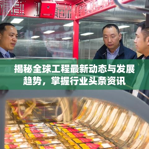 揭秘全球工程最新動(dòng)態(tài)與發(fā)展趨勢(shì)，掌握行業(yè)頭條資訊