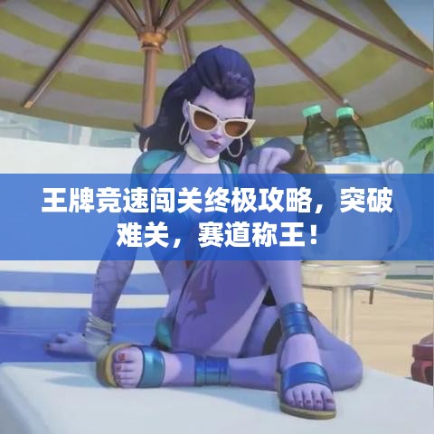 王牌競(jìng)速闖關(guān)終極攻略，突破難關(guān)，賽道稱(chēng)王！