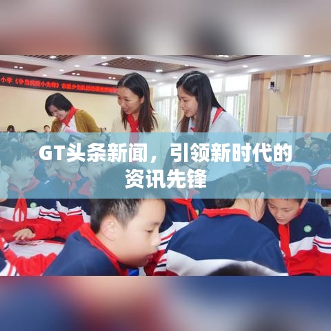 GT頭條新聞，引領(lǐng)新時(shí)代的資訊先鋒
