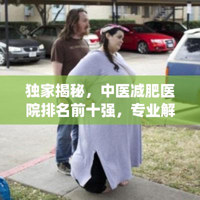 獨(dú)家揭秘，中醫(yī)減肥醫(yī)院排名前十強(qiáng)，專業(yè)解讀哪些醫(yī)院獨(dú)領(lǐng)風(fēng)騷！