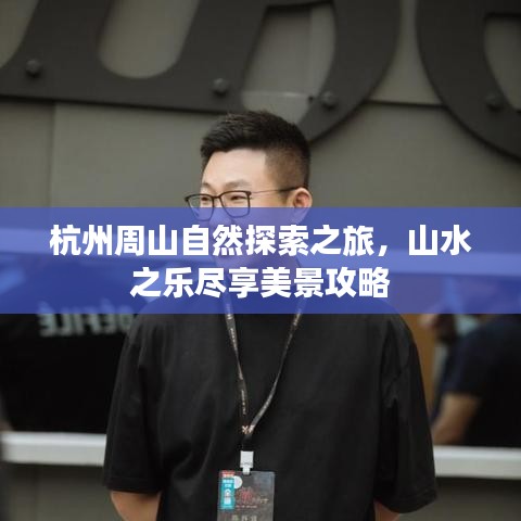 杭州周山自然探索之旅，山水之樂盡享美景攻略