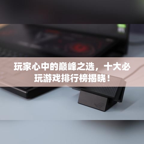 玩家心中的巔峰之選，十大必玩游戲排行榜揭曉！