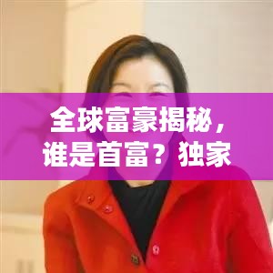 全球富豪揭秘，誰是首富？獨(dú)家呈現(xiàn)全球富豪排名榜