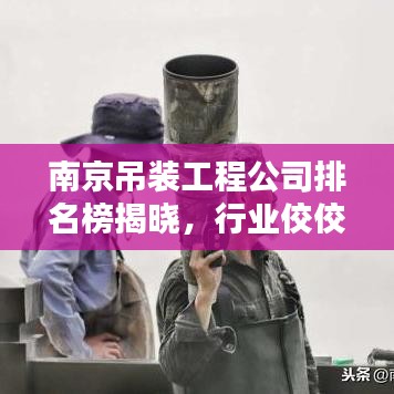 南京吊裝工程公司排名榜揭曉，行業(yè)佼佼者一網(wǎng)打盡！