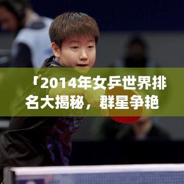 「2014年女乒世界排名大揭秘，群星爭(zhēng)艷，誰(shuí)將成為領(lǐng)袖？」