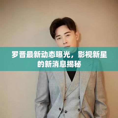 羅晉最新動(dòng)態(tài)曝光，影視新星的新消息揭秘
