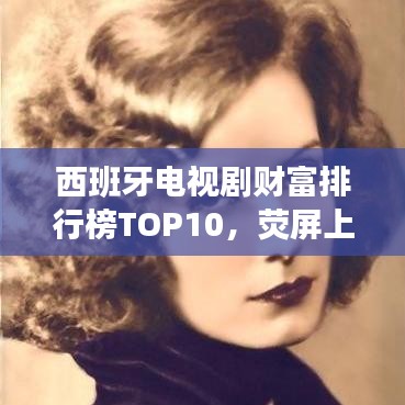 西班牙電視劇財富排行榜TOP10，熒屏上的財富傳奇人物大揭秘