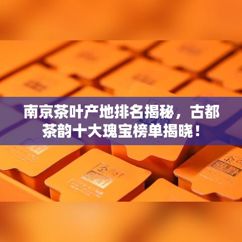 南京茶葉產(chǎn)地排名揭秘，古都茶韻十大瑰寶榜單揭曉！