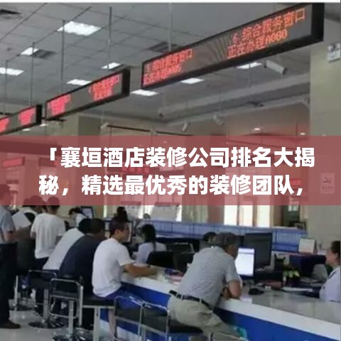 「襄垣酒店裝修公司排名大揭秘，精選最優(yōu)秀的裝修團隊，打造舒適住宿體驗」