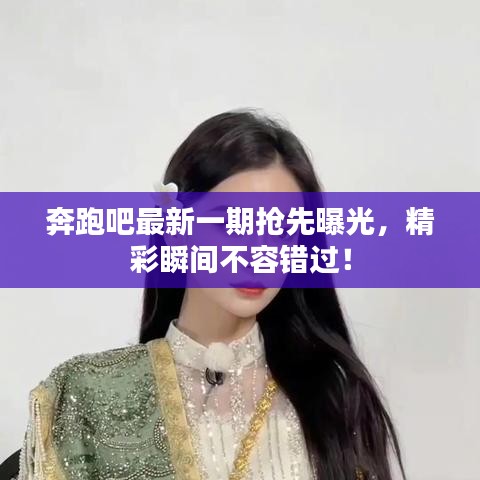 奔跑吧最新一期搶先曝光，精彩瞬間不容錯過！