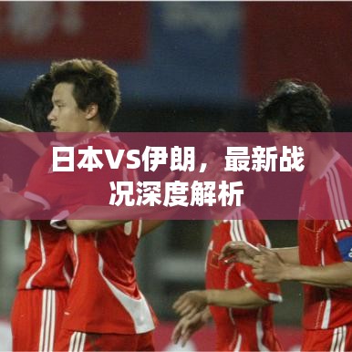 日本VS伊朗，最新戰(zhàn)況深度解析