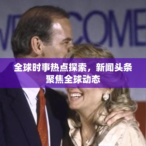 全球時事熱點(diǎn)探索，新聞頭條聚焦全球動態(tài)