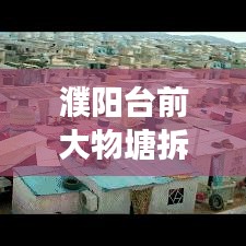 濮陽臺前大物塘拆遷內(nèi)幕揭秘，最新消息、細(xì)節(jié)解讀與影響分析