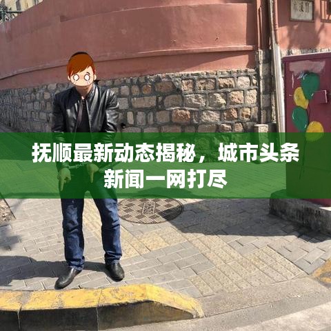 撫順最新動態(tài)揭秘，城市頭條新聞一網打盡