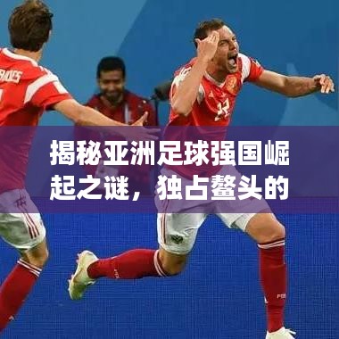 揭秘亞洲足球強國崛起之謎，獨占鰲頭的東方力量展現輝煌榮耀！