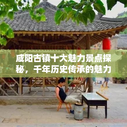咸陽古鎮(zhèn)十大魅力景點(diǎn)探秘，千年歷史傳承的魅力之地