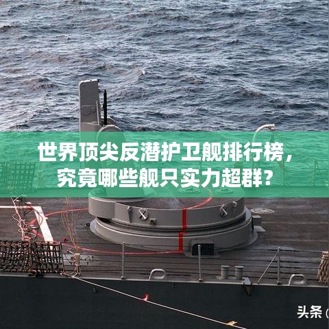世界頂尖反潛護衛(wèi)艦排行榜，究竟哪些艦只實力超群？