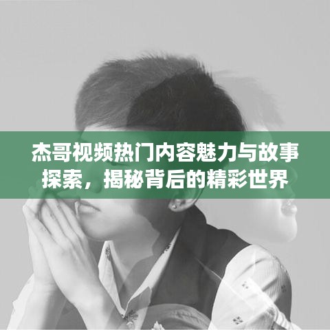 杰哥視頻熱門內(nèi)容魅力與故事探索，揭秘背后的精彩世界