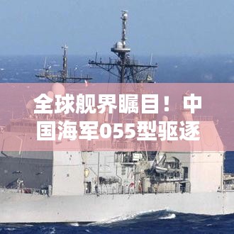 全球艦界矚目！中國海軍055型驅(qū)逐艦驚艷世界排名揭曉