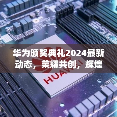 華為頒獎典禮2024最新動態(tài)，榮耀共創(chuàng)，輝煌未來展望