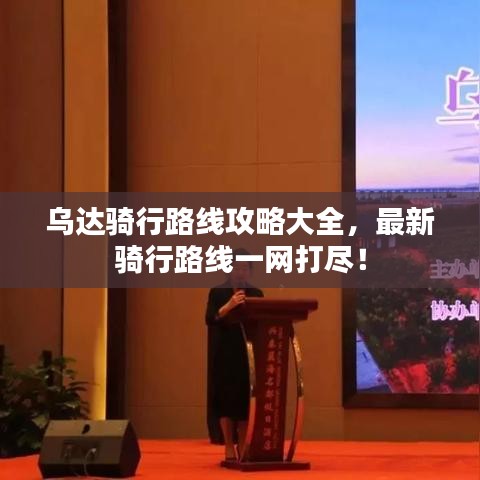 烏達(dá)騎行路線攻略大全，最新騎行路線一網(wǎng)打盡！