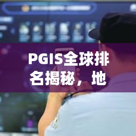 PGIS全球排名揭秘，地理信息系統(tǒng)領域的翹楚地位與深遠影響力