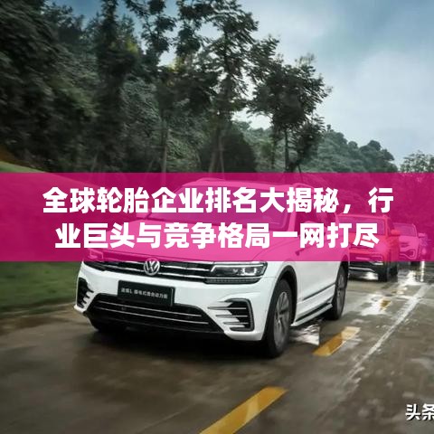 全球輪胎企業(yè)排名大揭秘，行業(yè)巨頭與競爭格局一網(wǎng)打盡