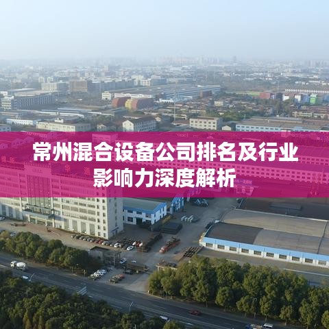 常州混合設(shè)備公司排名及行業(yè)影響力深度解析