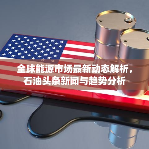 全球能源市場最新動態(tài)解析，石油頭條新聞與趨勢分析