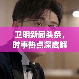 衛(wèi)明新聞?lì)^條，時(shí)事熱點(diǎn)深度解析，最新動(dòng)態(tài)聚焦播報(bào)
