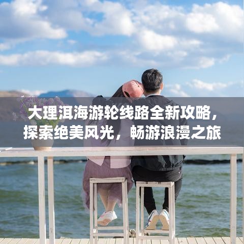 大理洱海游輪線路全新攻略，探索絕美風(fēng)光，暢游浪漫之旅