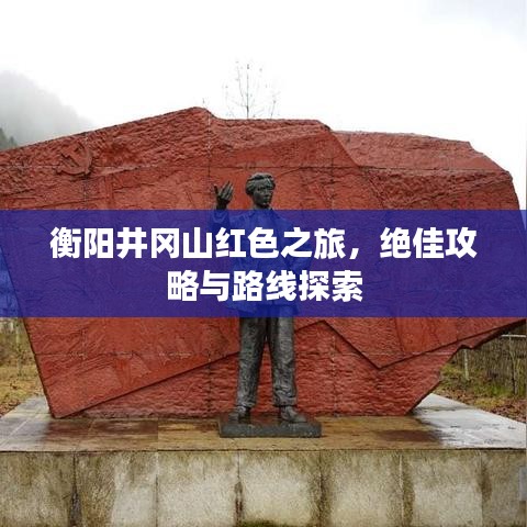 衡陽井岡山紅色之旅，絕佳攻略與路線探索