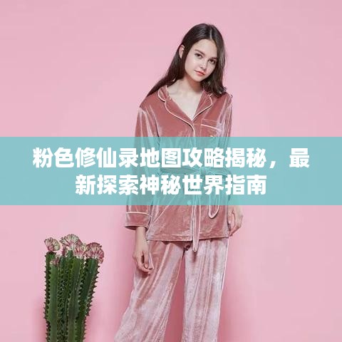 粉色修仙錄地圖攻略揭秘，最新探索神秘世界指南