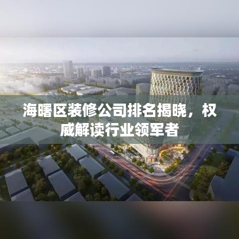 海曙區(qū)裝修公司排名揭曉，權(quán)威解讀行業(yè)領(lǐng)軍者
