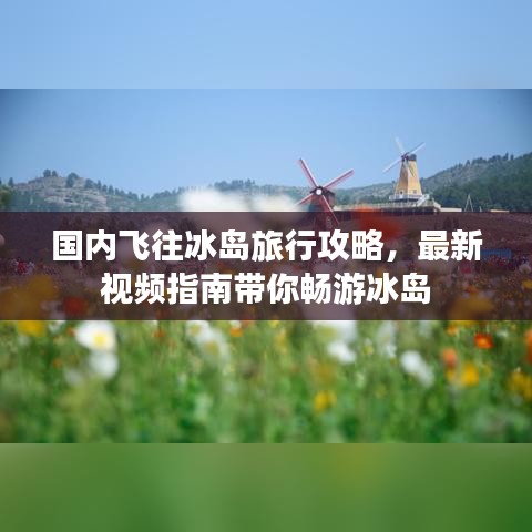 國內(nèi)飛往冰島旅行攻略，最新視頻指南帶你暢游冰島