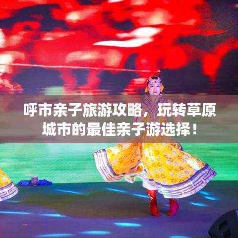 呼市親子旅游攻略，玩轉(zhuǎn)草原城市的最佳親子游選擇！