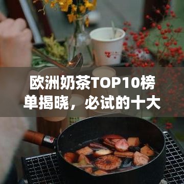 歐洲奶茶TOP10榜單揭曉，必試的十大熱門奶茶之旅探索