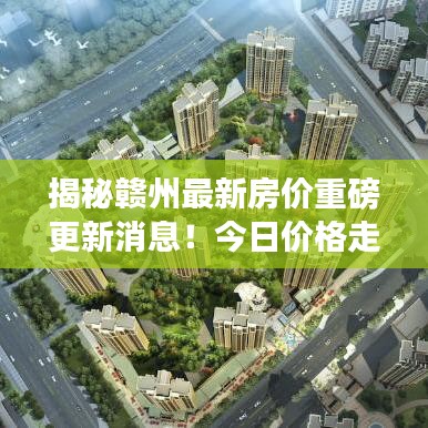 揭秘贛州最新房?jī)r(jià)重磅更新消息！今日價(jià)格走勢(shì)一網(wǎng)打盡！