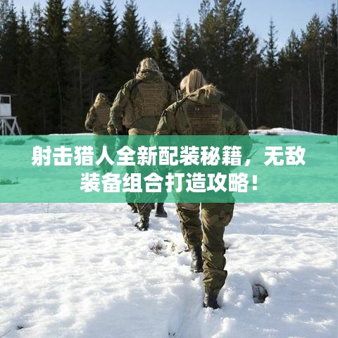 射擊獵人全新配裝秘籍，無敵裝備組合打造攻略！