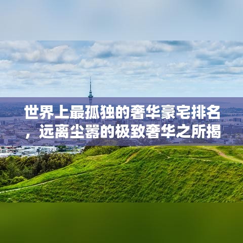 世界上最孤獨(dú)的奢華豪宅排名，遠(yuǎn)離塵囂的極致奢華之所揭秘