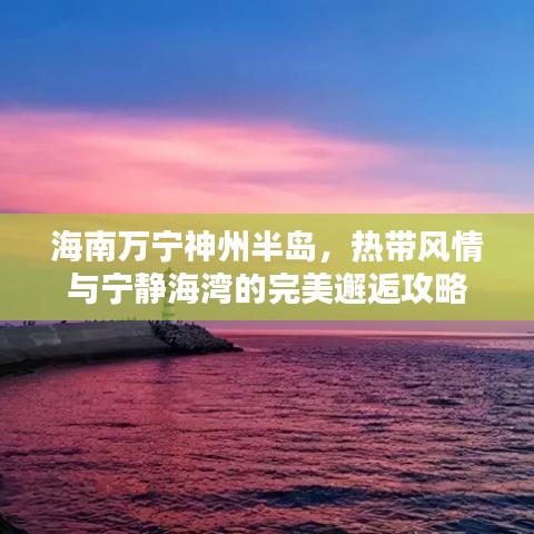 海南萬寧神州半島，熱帶風(fēng)情與寧?kù)o海灣的完美邂逅攻略