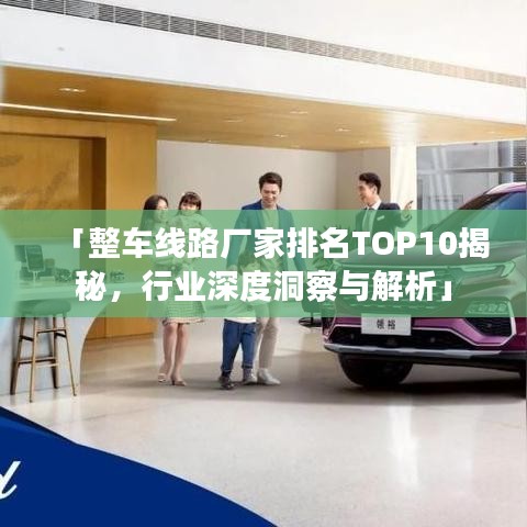 「整車(chē)線路廠家排名TOP10揭秘，行業(yè)深度洞察與解析」