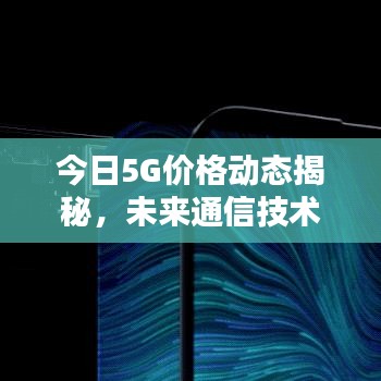今日5G價格動態(tài)揭秘，未來通信技術的新領域探索
