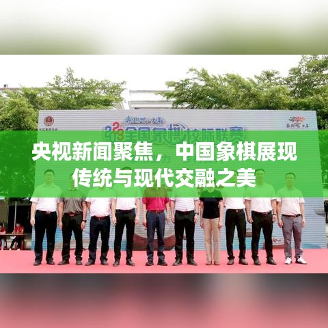央視新聞聚焦，中國象棋展現(xiàn)傳統(tǒng)與現(xiàn)代交融之美