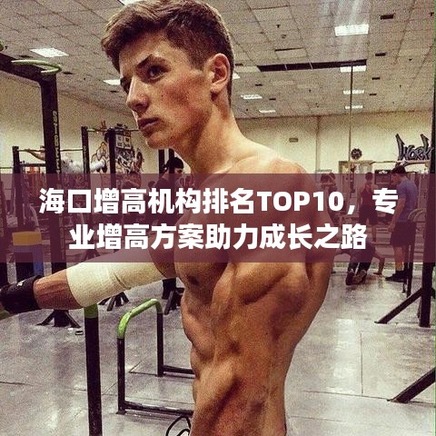 ?？谠龈邫C(jī)構(gòu)排名TOP10，專業(yè)增高方案助力成長(zhǎng)之路