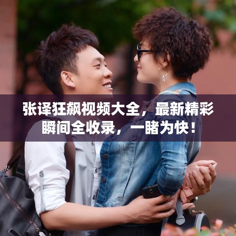 張譯狂飆視頻大全，最新精彩瞬間全收錄，一睹為快！