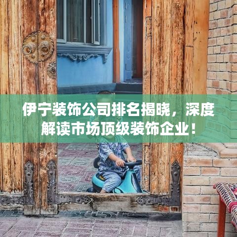 伊寧裝飾公司排名揭曉，深度解讀市場(chǎng)頂級(jí)裝飾企業(yè)！